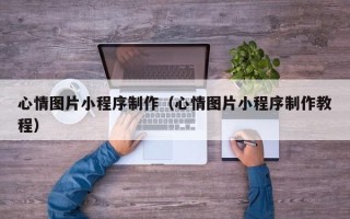 孝义心情图片小程序制作（心情图片小程序制作教程）