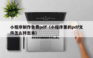 孝义小程序制作免费pdf（小程序里的pdf文件怎么转出来）