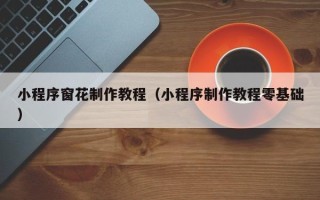 孝义小程序窗花制作教程（小程序制作教程零基础）