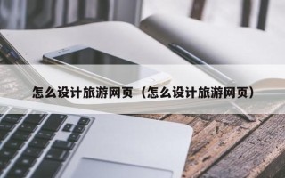 孝义怎么设计旅游网页（怎么设计旅游网页）
