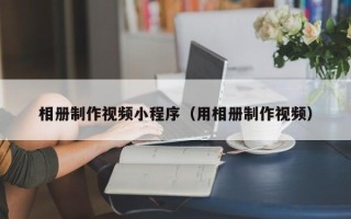 孝义相册制作视频小程序（用相册制作视频）