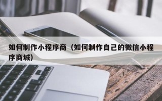 孝义如何制作小程序商（如何制作自己的微信小程序商城）