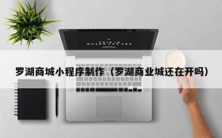 孝义罗湖商城小程序制作（罗湖商业城还在开吗）